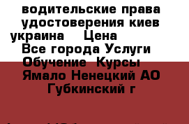 водительские права удостоверения киев украина  › Цена ­ 12 000 - Все города Услуги » Обучение. Курсы   . Ямало-Ненецкий АО,Губкинский г.